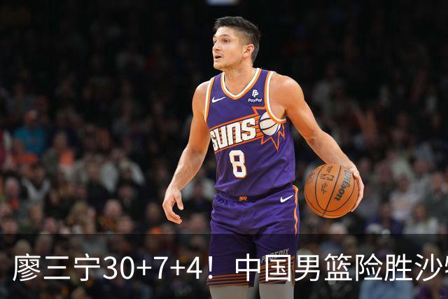 廖三宁30+7+4！中国男篮险胜沙特！晋级亚运会半决赛